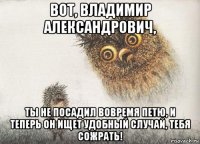 вот, владимир александрович, ты не посадил вовремя петю, и теперь он ищет удобный случай, тебя сожрать!