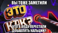 вы тоже заметили что в воду перестали добавлять кальций?