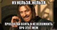 ну нельзя..нельзя просто так взять и не вспомнить про этот мем