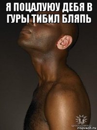 я поцалуюу дебя в гуры тибил бляпь 