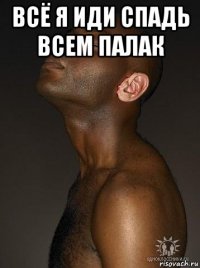 всё я иди спадь всем палак 