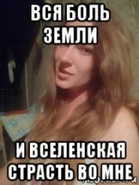 вся боль 3емли и вселенская страсть во мне
