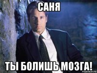 саня ты болишь мозга!