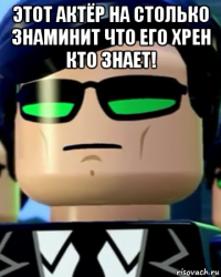 этот актёр на столько знаминит что его хрен кто знает! 