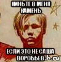 киньте в меня камень если это не саша воробьев