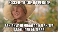 эээх в тоске и тревоге брызнул немноогоо и я вытер свой член об тебяя