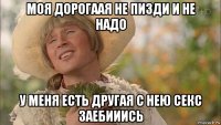 моя дорогаая не пизди и не надо у меня есть другая с нею секс заебииись