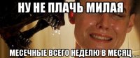 ну не плачь милая месечные всего неделю в месяц