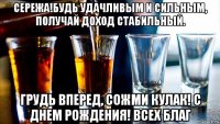 сережа!будь удачливым и сильным, получай доход стабильный. грудь вперед, сожми кулак! с днем рождения! всех благ