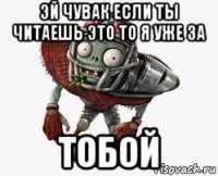 эй чувак если ты читаешь это то я уже за тобой