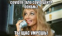 covid19:"ало covid центр оокб№2 ты щас умрёшь!