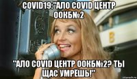 covid19:"ало covid центр оокб№2 "ало covid центр оокб№2? ты щас умрёшь!"