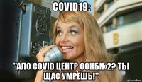 covid19: "ало covid центр оокб№2? ты щас умрёшь!"