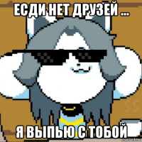 есди нет друзей ... я выпью с тобой