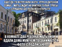 ещё где-то встречала фото "утро в датской семье". мать сидит на унитазе голая, трусы спущены до пола, все открыто, в комнате два ребенка, мальчики, и вдали дома муж чем-то занимается. фото. с подписью.