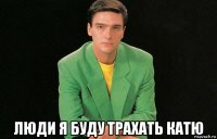  люди я буду трахать катю