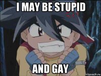 i may be stupid and gay
