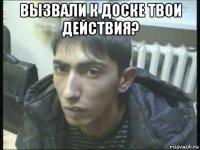 вызвали к доске твои действия? 