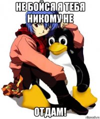 не бойся я тебя никому не отдам!