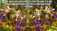 я не могу победить вас в споре-потому что час повышанная показуха и все атаки выглядят тупыми 