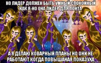 но лидер должен быть умный спокойный как я-но она лидер для понта а я делаю коварный планы но они не работают когда повышаная показуха