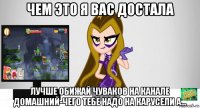 чем это я вас достала лучше обижай чуваков на канале домашний-чего тебе надо на карусели а...