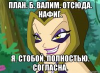 план. б. валим. отсюда. нафиг. я. стобой. полностью. согласна.