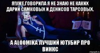 я!уже,говорила я не знаю не каких дарий самковых и денисов тарсовых. а aloomika лучший ютубир про винкс
