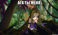 ага ты меня 