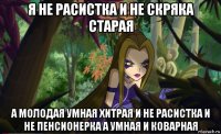 я не расистка и не скряка старая а молодая умная хитрая и не расистка и не пенсионерка а умная и коварная