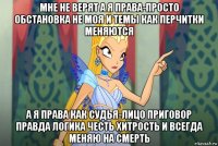 мне не верят а я права-просто обстановка не моя и темы как перчитки меняются а я права как судья-лицо приговор правда логика честь хитрость и всегда меняю на смерть