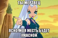 ты мертвец ясно!моя месть будет ужасной