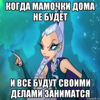 когда мамочки дома не будет и все будут своими делами заниматся