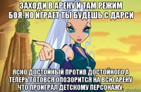 заходи в арену и там режим боя-но играет ты будешь с дарси ясно достойный против достойного,а теперь готовся опозорится на всю арену что проиграл детскому персонажу.