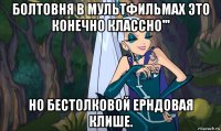 болтовня в мультфильмах это конечно классно''' но бестолковой ерндовая клише.