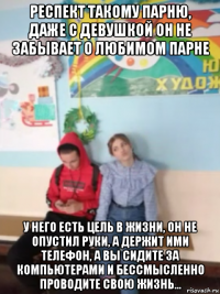 респект такому парню, даже с девушкой он не забывает о любимом парне у него есть цель в жизни, он не опустил руки, а держит ими телефон, а вы сидите за компьютерами и бессмысленно проводите свою жизнь...
