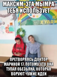 максим, эта мымра тебя использует претворяясь доктор мариной 17, потому что она тупая обезьяна, которая воруют чужие идеи