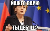 йажго варю тыдеб ill?