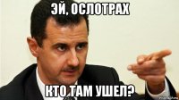 эй, ослотрах кто там ушел?