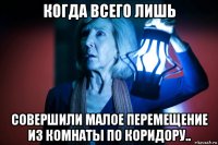 когда всего лишь совершили малое перемещение из комнаты по коридору..
