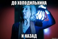 до холодильника и назад