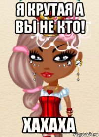 я крутая а вы не кто! хахаха