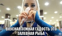  вкусная земная гадость это залевная рыба
