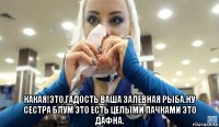  какая!это,гадость ваша залевная рыба.ну сестра блум это есть целыми пачками это дафна.