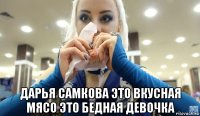  дарья самкова это вкусная мясо это бедная девочка