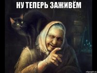 ну теперь заживём 