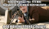 повторите ещё раз, что мне надбавку к пенсии не перечислили. а то я очень плохо слышу!