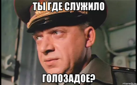 ты где служило голозадое?
