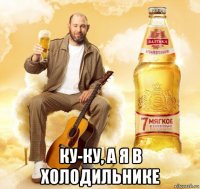  ку-ку, а я в холодильнике