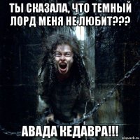 ты сказала, что темный лорд меня не любит??? авада кедавра!!!